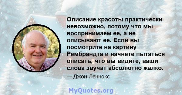 Описание красоты практически невозможно, потому что мы воспринимаем ее, а не описывают ее. Если вы посмотрите на картину Рембрандта и начнете пытаться описать, что вы видите, ваши слова звучат абсолютно жалко.