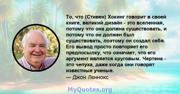 То, что (Стивен) Хокинг говорит в своей книге, великий дизайн - это вселенная, потому что она должна существовать, и потому что он должен был существовать, поэтому он создал себя. Его вывод просто повторяет его