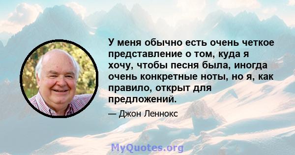 У меня обычно есть очень четкое представление о том, куда я хочу, чтобы песня была, иногда очень конкретные ноты, но я, как правило, открыт для предложений.