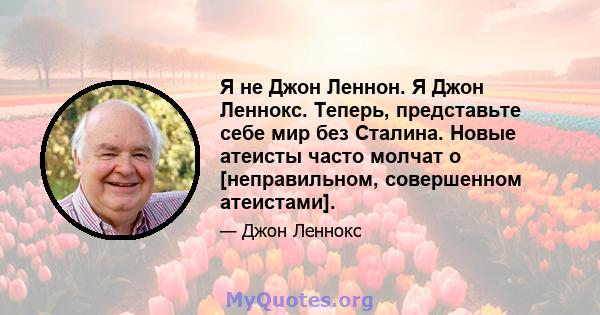 Я не Джон Леннон. Я Джон Леннокс. Теперь, представьте себе мир без Сталина. Новые атеисты часто молчат о [неправильном, совершенном атеистами].