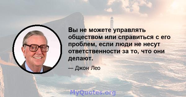 Вы не можете управлять обществом или справиться с его проблем, если люди не несут ответственности за то, что они делают.