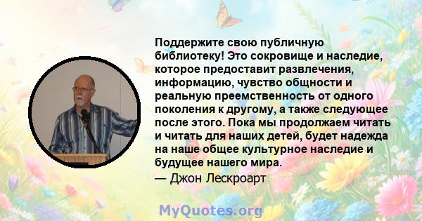 Поддержите свою публичную библиотеку! Это сокровище и наследие, которое предоставит развлечения, информацию, чувство общности и реальную преемственность от одного поколения к другому, а также следующее после этого. Пока 