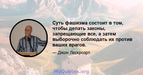 Суть фашизма состоит в том, чтобы делать законы, запрещающие все, а затем выборочно соблюдать их против ваших врагов.