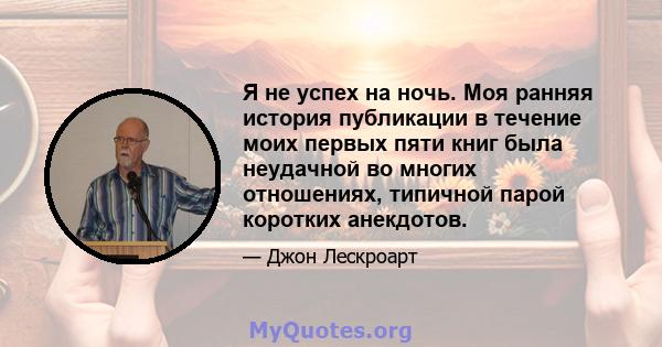 Я не успех на ночь. Моя ранняя история публикации в течение моих первых пяти книг была неудачной во многих отношениях, типичной парой коротких анекдотов.