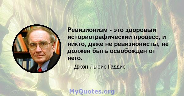 Ревизионизм - это здоровый историографический процесс, и никто, даже не ревизионисты, не должен быть освобожден от него.