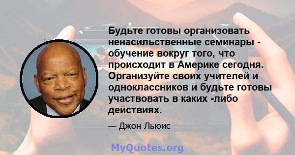 Будьте готовы организовать ненасильственные семинары - обучение вокруг того, что происходит в Америке сегодня. Организуйте своих учителей и одноклассников и будьте готовы участвовать в каких -либо действиях.