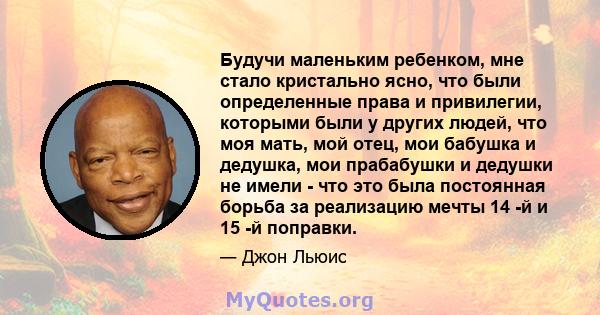 Будучи маленьким ребенком, мне стало кристально ясно, что были определенные права и привилегии, которыми были у других людей, что моя мать, мой отец, мои бабушка и дедушка, мои прабабушки и дедушки не имели - что это