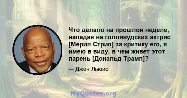 Что делало на прошлой неделе, нападая на голливудских актрис [Мерил Стрип] за критику его, я имею в виду, в чем живет этот парень [Дональд Трамп]?