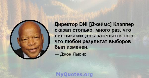 Директор DNI [Джеймс] Клэппер сказал столько, много раз, что нет никаких доказательств того, что любой результат выборов был изменен.