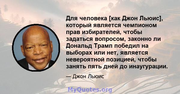 Для человека [как Джон Льюис], который является чемпионом прав избирателей, чтобы задаться вопросом, законно ли Дональд Трамп победил на выборах или нет, является невероятной позицией, чтобы занять пять дней до