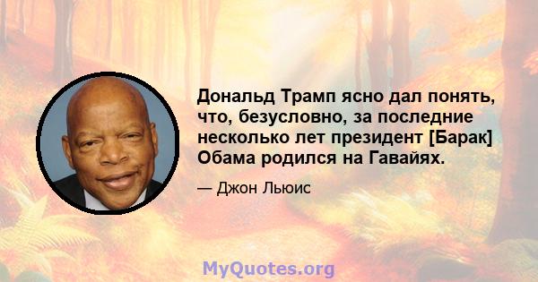 Дональд Трамп ясно дал понять, что, безусловно, за последние несколько лет президент [Барак] Обама родился на Гавайях.