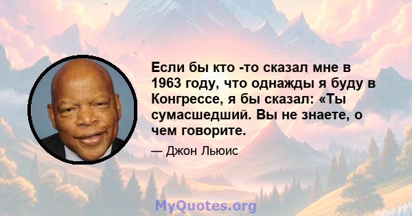 Если бы кто -то сказал мне в 1963 году, что однажды я буду в Конгрессе, я бы сказал: «Ты сумасшедший. Вы не знаете, о чем говорите.