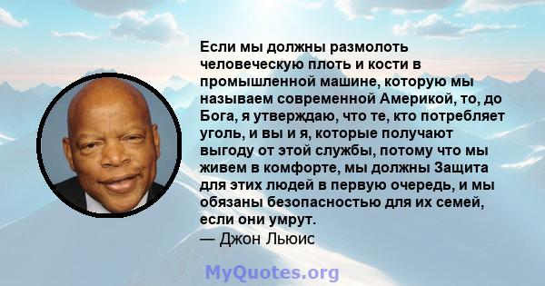 Если мы должны размолоть человеческую плоть и кости в промышленной машине, которую мы называем современной Америкой, то, до Бога, я утверждаю, что те, кто потребляет уголь, и вы и я, которые получают выгоду от этой