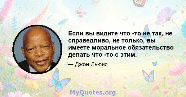 Если вы видите что -то не так, не справедливо, не только, вы имеете моральное обязательство делать что -то с этим.