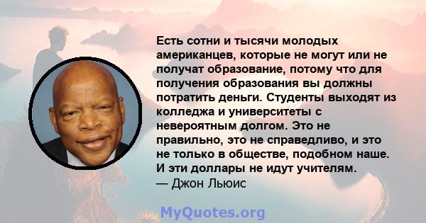 Есть сотни и тысячи молодых американцев, которые не могут или не получат образование, потому что для получения образования вы должны потратить деньги. Студенты выходят из колледжа и университеты с невероятным долгом.