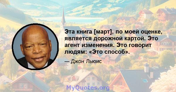 Эта книга [март], по моей оценке, является дорожной картой. Это агент изменения. Это говорит людям: «Это способ».