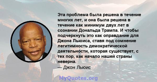 Эта проблема была решена в течение многих лет, и она была решена в течение как минимум двух лет в сознании Дональда Трампа. И чтобы подчеркнуть это как оправдание для Джона Льюиса, ставя под сомнение легитимность