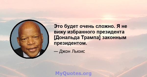 Это будет очень сложно. Я не вижу избранного президента [Дональда Трампа] законным президентом.