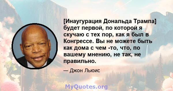 [Инаугурация Дональда Трампа] будет первой, по которой я скучаю с тех пор, как я был в Конгрессе. Вы не можете быть как дома с чем -то, что, по вашему мнению, не так, не правильно.