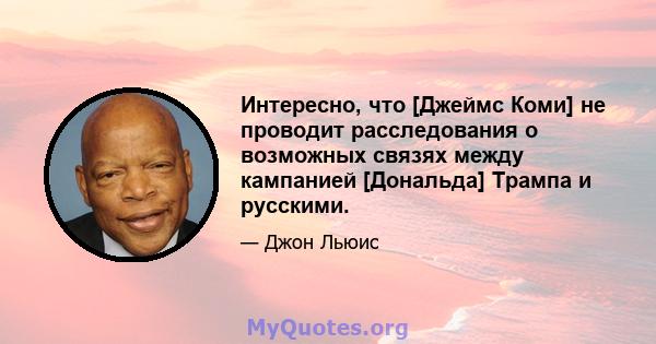 Интересно, что [Джеймс Коми] не проводит расследования о возможных связях между кампанией [Дональда] Трампа и русскими.