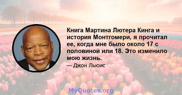 Книга Мартина Лютера Кинга и история Монтгомери, я прочитал ее, когда мне было около 17 с половиной или 18. Это изменило мою жизнь.