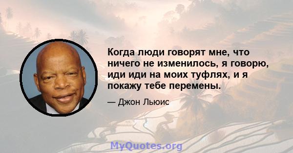 Когда люди говорят мне, что ничего не изменилось, я говорю, иди иди на моих туфлях, и я покажу тебе перемены.