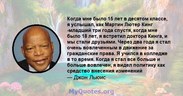 Когда мне было 15 лет в десятом классе, я услышал, как Мартин Лютер Кинг -младший три года спустя, когда мне было 18 лет, я встретил доктора Кинга, и мы стали друзьями. Через два года я стал очень вовлеченным в движение 