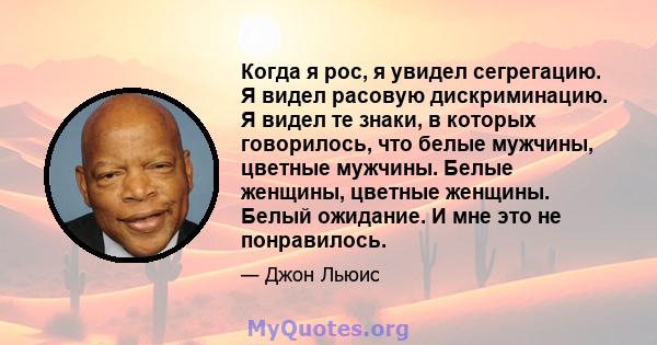 Когда я рос, я увидел сегрегацию. Я видел расовую дискриминацию. Я видел те знаки, в которых говорилось, что белые мужчины, цветные мужчины. Белые женщины, цветные женщины. Белый ожидание. И мне это не понравилось.