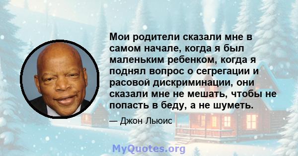 Мои родители сказали мне в самом начале, когда я был маленьким ребенком, когда я поднял вопрос о сегрегации и расовой дискриминации, они сказали мне не мешать, чтобы не попасть в беду, а не шуметь.