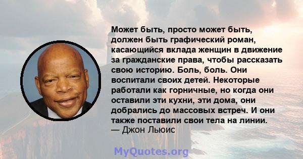 Может быть, просто может быть, должен быть графический роман, касающийся вклада женщин в движение за гражданские права, чтобы рассказать свою историю. Боль, боль. Они воспитали своих детей. Некоторые работали как