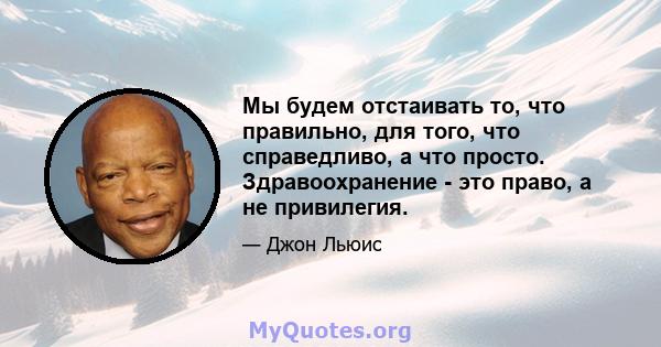 Мы будем отстаивать то, что правильно, для того, что справедливо, а что просто. Здравоохранение - это право, а не привилегия.