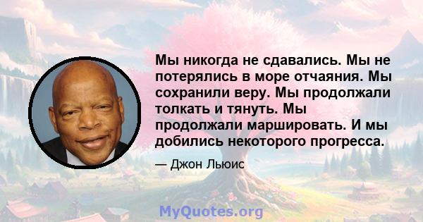 Мы никогда не сдавались. Мы не потерялись в море отчаяния. Мы сохранили веру. Мы продолжали толкать и тянуть. Мы продолжали маршировать. И мы добились некоторого прогресса.