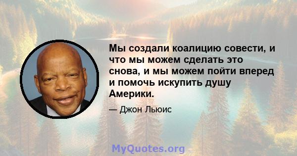 Мы создали коалицию совести, и что мы можем сделать это снова, и мы можем пойти вперед и помочь искупить душу Америки.