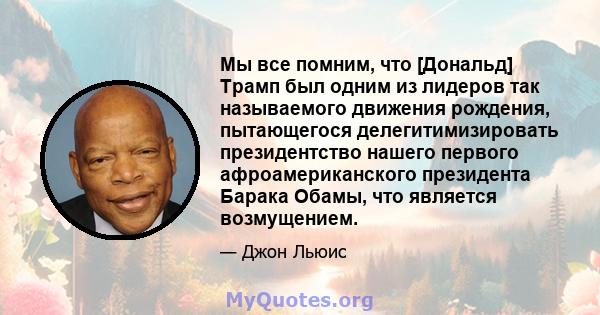 Мы все помним, что [Дональд] Трамп был одним из лидеров так называемого движения рождения, пытающегося делегитимизировать президентство нашего первого афроамериканского президента Барака Обамы, что является возмущением.