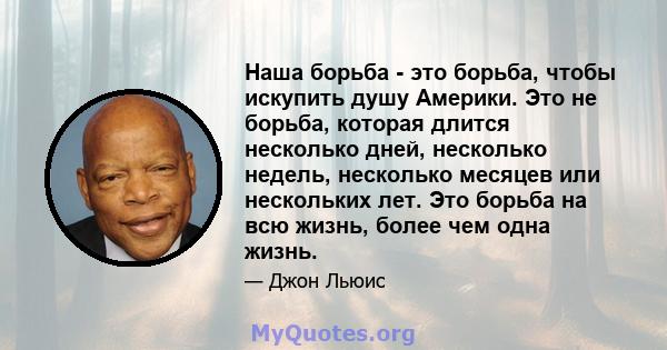 Наша борьба - это борьба, чтобы искупить душу Америки. Это не борьба, которая длится несколько дней, несколько недель, несколько месяцев или нескольких лет. Это борьба на всю жизнь, более чем одна жизнь.