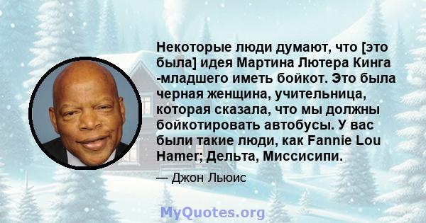 Некоторые люди думают, что [это была] идея Мартина Лютера Кинга -младшего иметь бойкот. Это была черная женщина, учительница, которая сказала, что мы должны бойкотировать автобусы. У вас были такие люди, как Fannie Lou