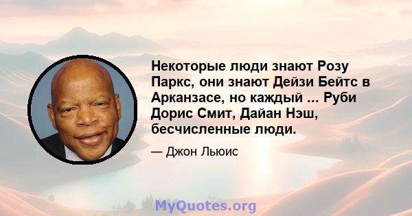 Некоторые люди знают Розу Паркс, они знают Дейзи Бейтс в Арканзасе, но каждый ... Руби Дорис Смит, Дайан Нэш, бесчисленные люди.