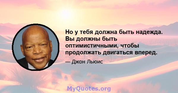 Но у тебя должна быть надежда. Вы должны быть оптимистичными, чтобы продолжать двигаться вперед.