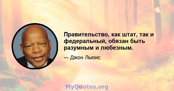 Правительство, как штат, так и федеральный, обязан быть разумным и любезным.