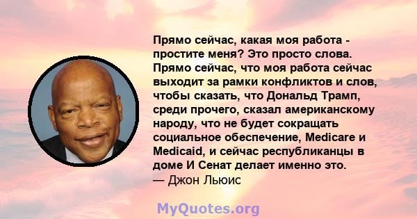 Прямо сейчас, какая моя работа - простите меня? Это просто слова. Прямо сейчас, что моя работа сейчас выходит за рамки конфликтов и слов, чтобы сказать, что Дональд Трамп, среди прочего, сказал американскому народу, что 