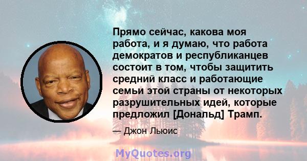 Прямо сейчас, какова моя работа, и я думаю, что работа демократов и республиканцев состоит в том, чтобы защитить средний класс и работающие семьи этой страны от некоторых разрушительных идей, которые предложил [Дональд] 