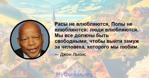 Расы не влюбляются, Полы не влюбляются: люди влюбляются. Мы все должны быть свободными, чтобы выйти замуж за человека, которого мы любим.