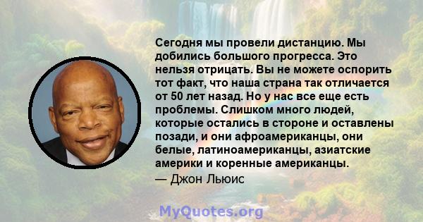 Сегодня мы провели дистанцию. Мы добились большого прогресса. Это нельзя отрицать. Вы не можете оспорить тот факт, что наша страна так отличается от 50 лет назад. Но у нас все еще есть проблемы. Слишком много людей,