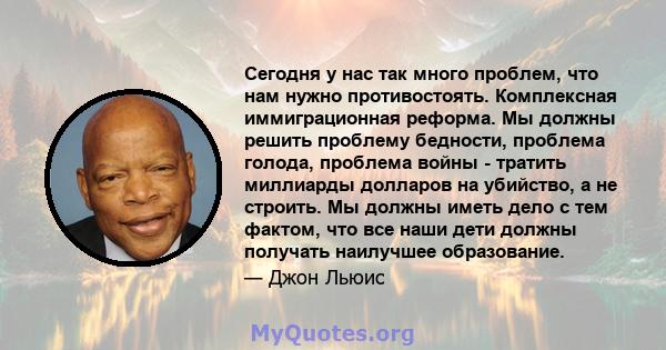 Сегодня у нас так много проблем, что нам нужно противостоять. Комплексная иммиграционная реформа. Мы должны решить проблему бедности, проблема голода, проблема войны - тратить миллиарды долларов на убийство, а не