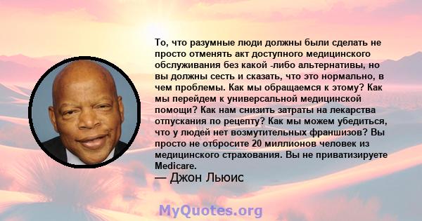 То, что разумные люди должны были сделать не просто отменять акт доступного медицинского обслуживания без какой -либо альтернативы, но вы должны сесть и сказать, что это нормально, в чем проблемы. Как мы обращаемся к