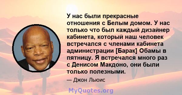 У нас были прекрасные отношения с Белым домом. У нас только что был каждый дизайнер кабинета, который наш человек встречался с членами кабинета администрации [Барак] Обамы в пятницу. Я встречался много раз с Денисом