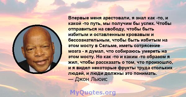 Впервые меня арестовали, я знал как -то, и какой -то путь, мы получим бы успех. Чтобы отправиться на свободу, чтобы быть избитым и оставленным кровавым и бессознательным, чтобы быть избитым на этом мосту в Сельме, иметь 