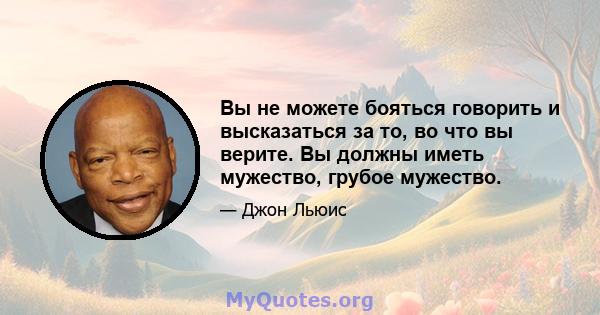 Вы не можете бояться говорить и высказаться за то, во что вы верите. Вы должны иметь мужество, грубое мужество.