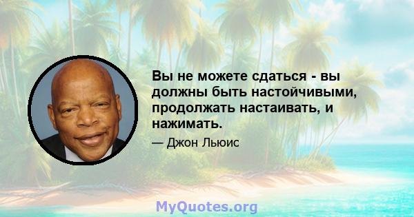 Вы не можете сдаться - вы должны быть настойчивыми, продолжать настаивать, и нажимать.