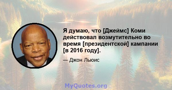 Я думаю, что [Джеймс] Коми действовал возмутительно во время [президентской] кампании [в 2016 году].